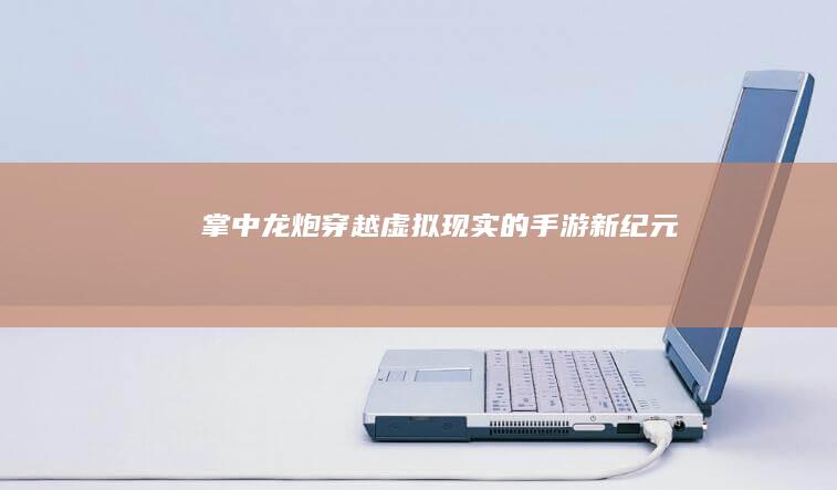 掌中龙炮：穿越虚拟现实的手游新纪元