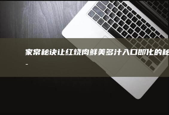 家常秘诀：让红烧肉鲜美多汁、入口即化的秘诀